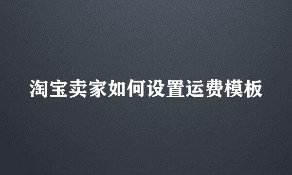 淘宝卖家如何设置运费模板