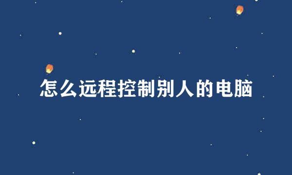 怎么远程控制别人的电脑