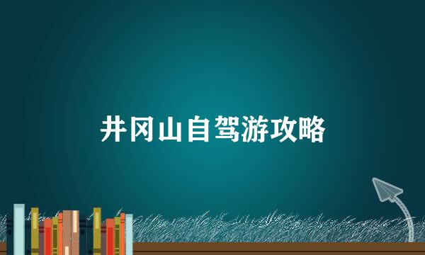 井冈山自驾游攻略