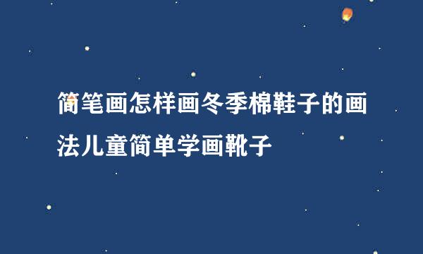 简笔画怎样画冬季棉鞋子的画法儿童简单学画靴子