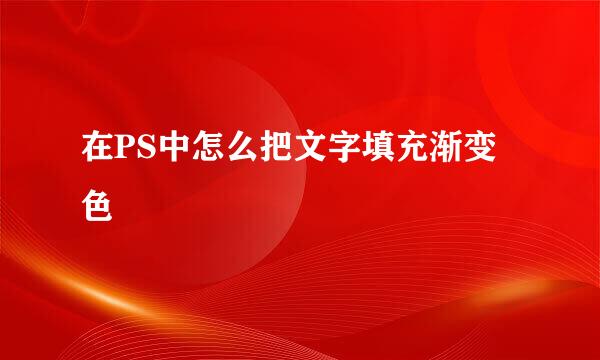 在PS中怎么把文字填充渐变色