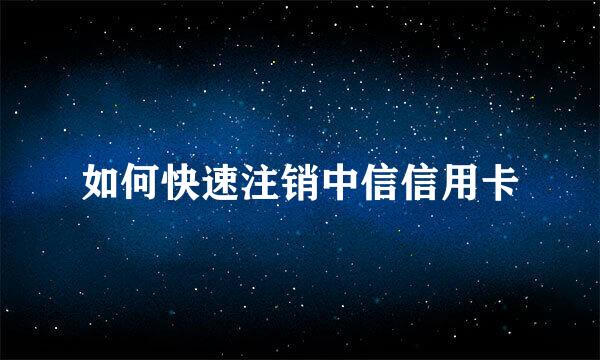 如何快速注销中信信用卡