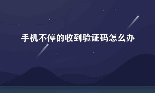 手机不停的收到验证码怎么办