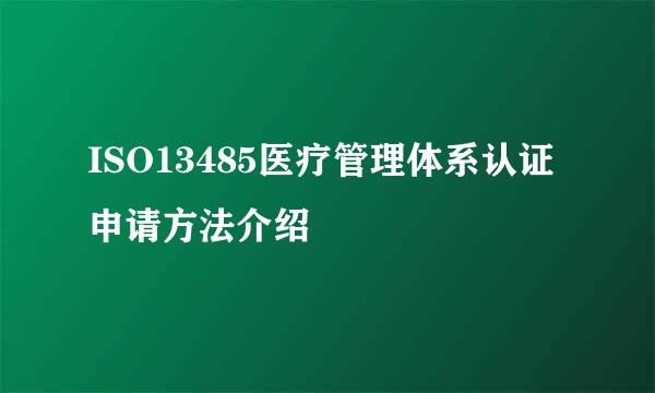 ISO13485医疗管理体系认证申请方法介绍