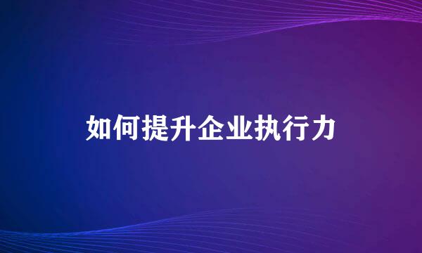 如何提升企业执行力