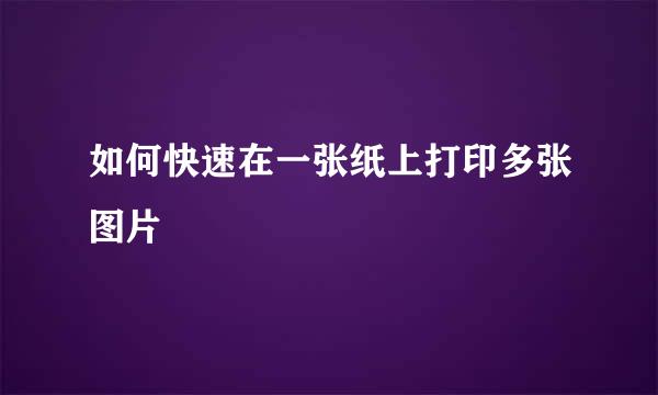 如何快速在一张纸上打印多张图片