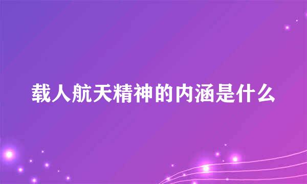 载人航天精神的内涵是什么