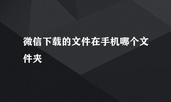 微信下载的文件在手机哪个文件夹