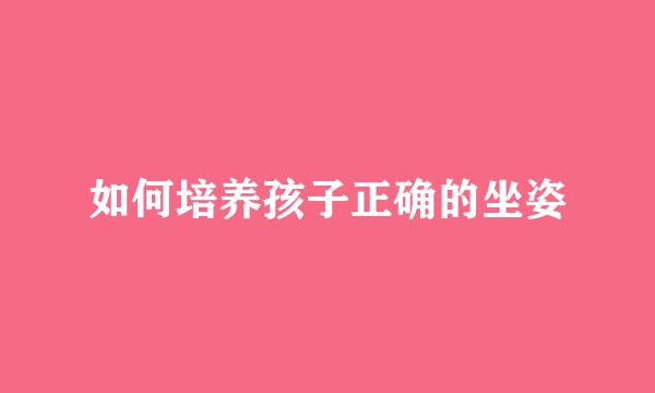如何培养孩子正确的坐姿