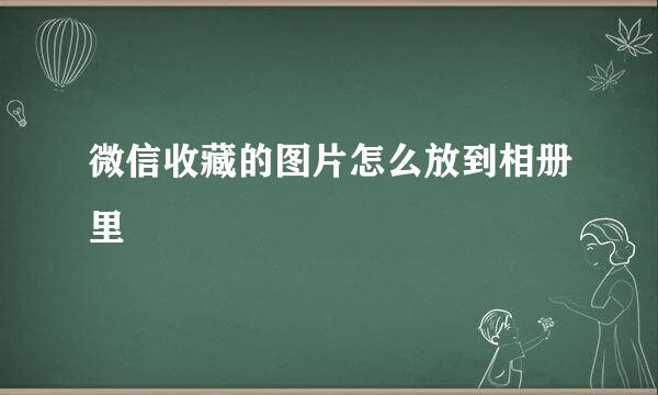 微信收藏的图片怎么放到相册里