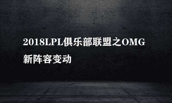 2018LPL俱乐部联盟之OMG新阵容变动