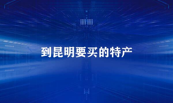 到昆明要买的特产