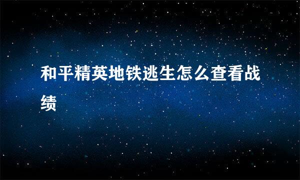 和平精英地铁逃生怎么查看战绩