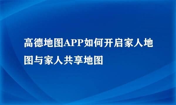 高德地图APP如何开启家人地图与家人共享地图