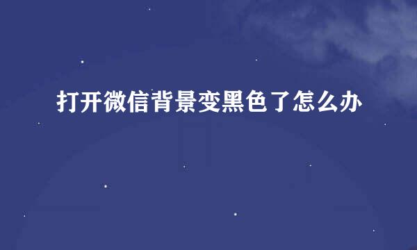 打开微信背景变黑色了怎么办