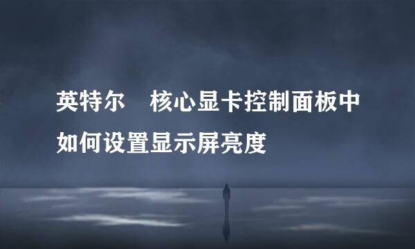 英特尔®核心显卡控制面板中如何设置显示屏亮度
