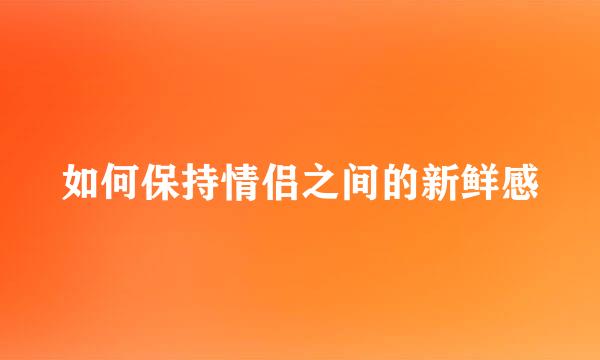 如何保持情侣之间的新鲜感