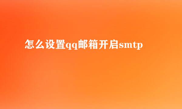 怎么设置qq邮箱开启smtp