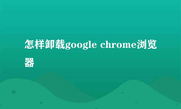 怎样卸载google chrome浏览器