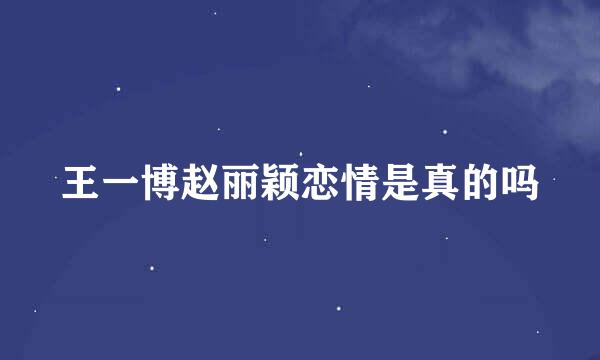 王一博赵丽颖恋情是真的吗