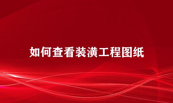 如何查看装潢工程图纸