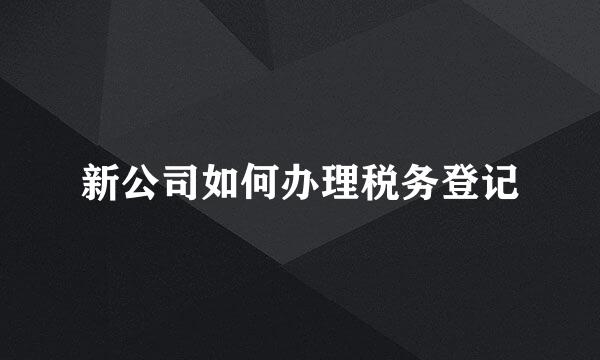 新公司如何办理税务登记