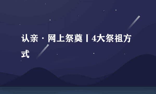 认亲·网上祭奠丨4大祭祖方式