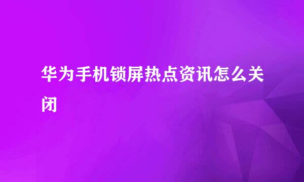 华为手机锁屏热点资讯怎么关闭