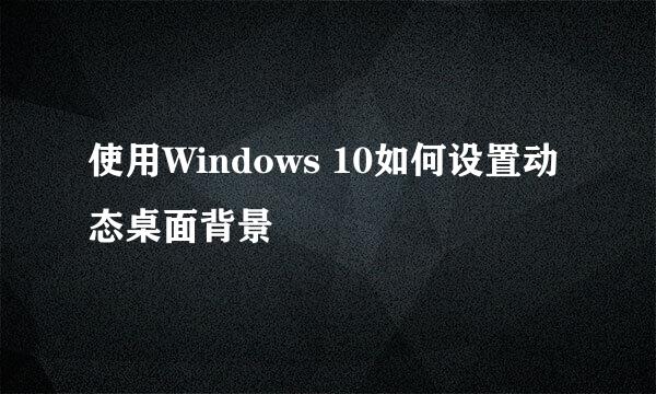 使用Windows 10如何设置动态桌面背景
