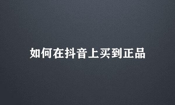 如何在抖音上买到正品