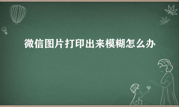 微信图片打印出来模糊怎么办