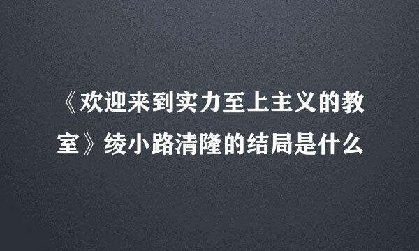 《欢迎来到实力至上主义的教室》绫小路清隆的结局是什么