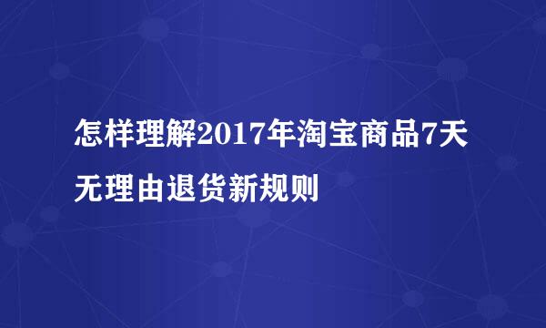 怎样理解2017年淘宝商品7天无理由退货新规则