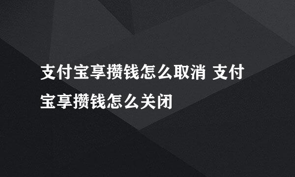 支付宝享攒钱怎么取消 支付宝享攒钱怎么关闭