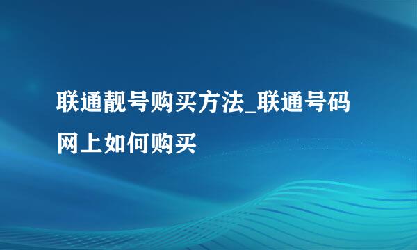 联通靓号购买方法_联通号码网上如何购买