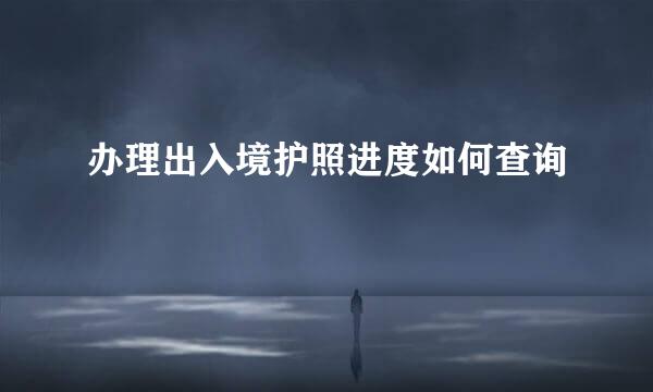 办理出入境护照进度如何查询