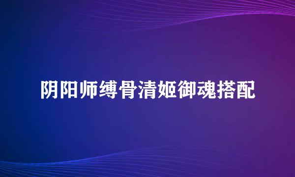 阴阳师缚骨清姬御魂搭配