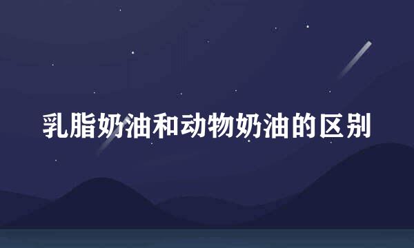 乳脂奶油和动物奶油的区别