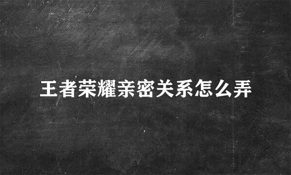 王者荣耀亲密关系怎么弄