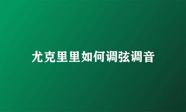尤克里里如何调弦调音