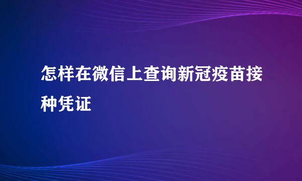 怎样在微信上查询新冠疫苗接种凭证
