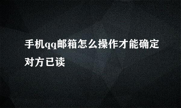 手机qq邮箱怎么操作才能确定对方已读