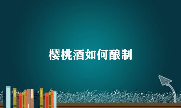 樱桃酒如何酿制