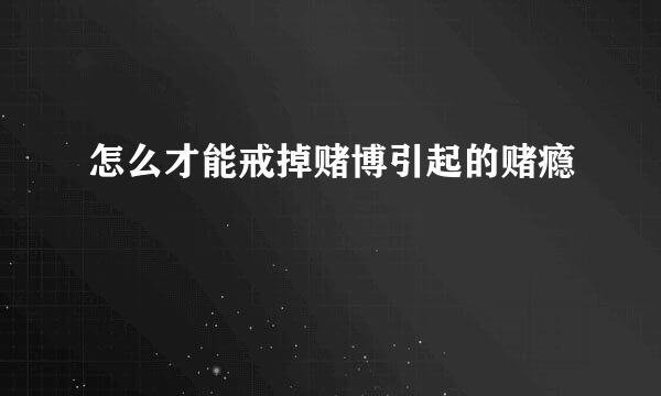 怎么才能戒掉赌博引起的赌瘾