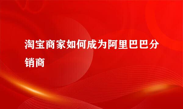 淘宝商家如何成为阿里巴巴分销商