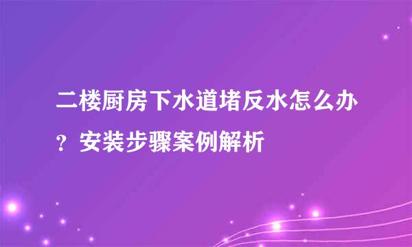 二楼厨房下水道堵反水怎么办？安装步骤案例解析