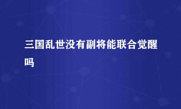 三国乱世没有副将能联合觉醒吗