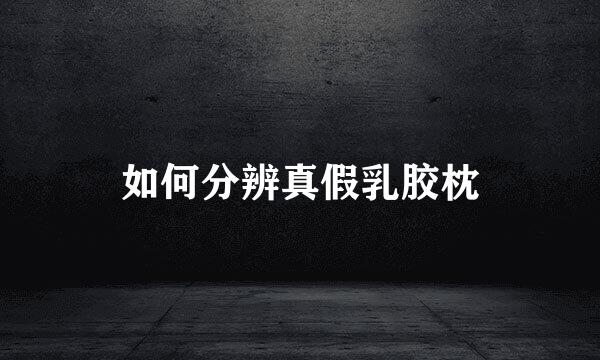 如何分辨真假乳胶枕