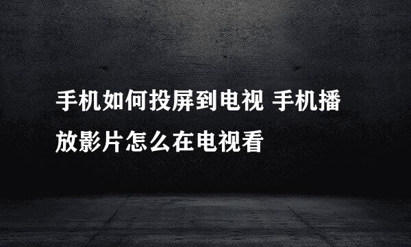 手机如何投屏到电视 手机播放影片怎么在电视看