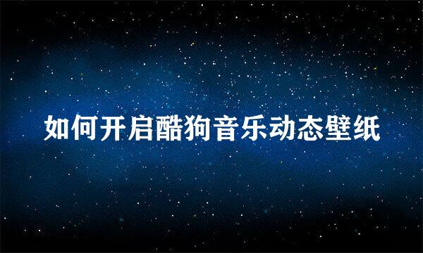 如何开启酷狗音乐动态壁纸